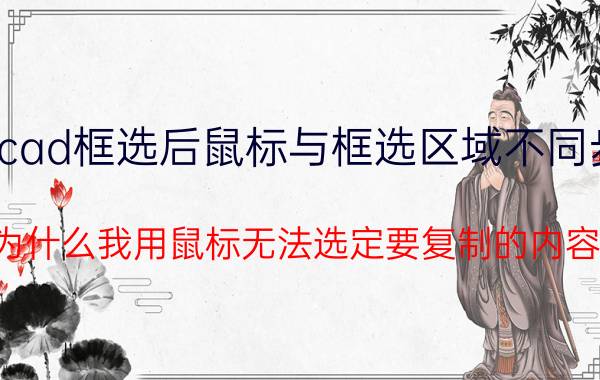 cad框选后鼠标与框选区域不同步 为什么我用鼠标无法选定要复制的内容？